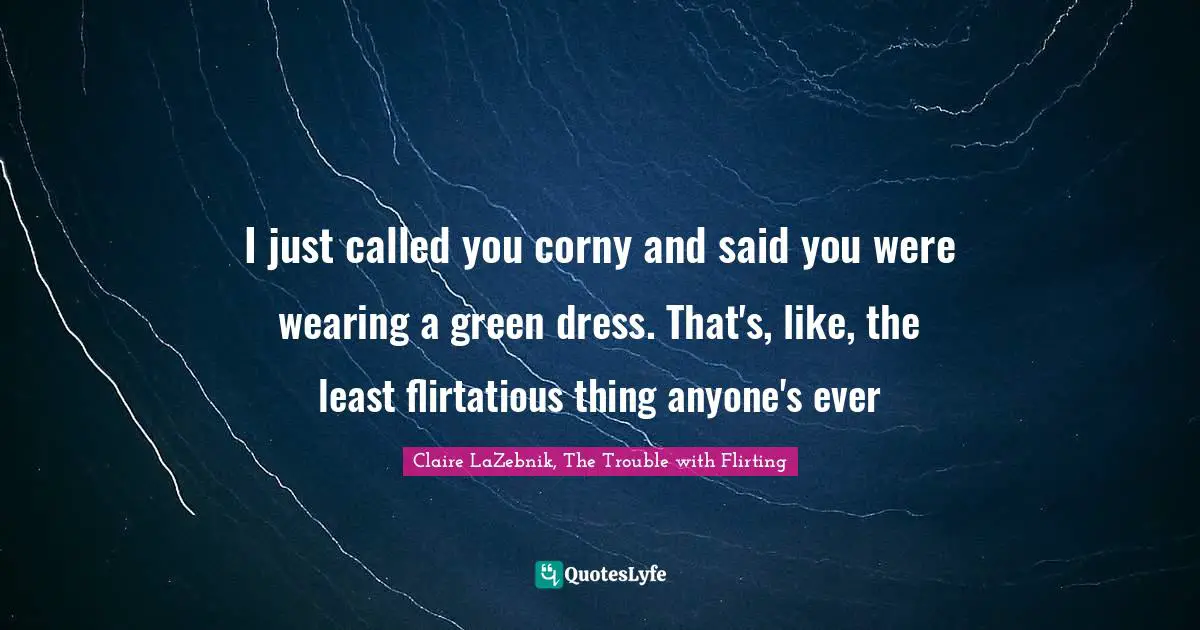 I just called you corny and said you were wearing a green dress. That's, like, the least flirtatious thing anyone's ever