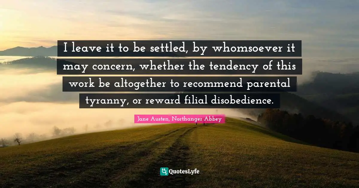 Jane Austen, Northanger Abbey Quotes: I leave it to be settled, by whomsoever it may concern, whether the tendency of this work be altogether to recommend parental tyranny, or reward filial disobedience.