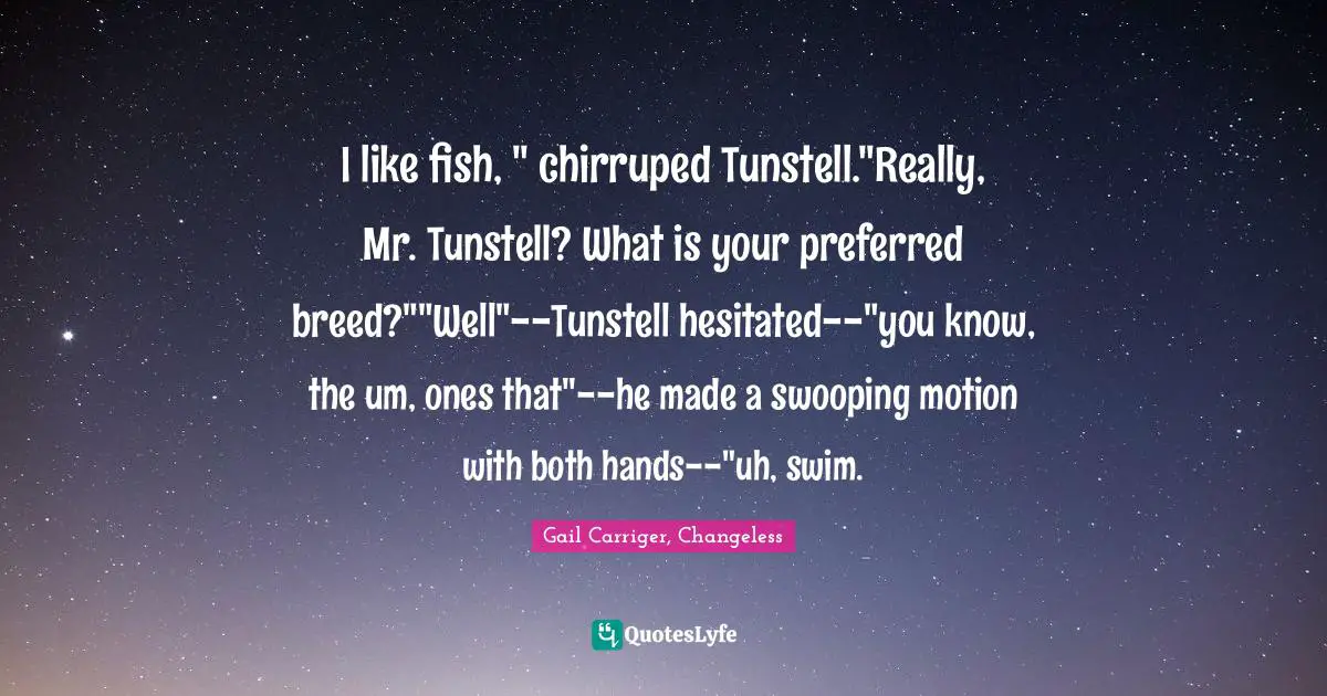 I like fish, " chirruped Tunstell."Really, Mr. Tunstell? What is your preferred breed?""Well"--Tunstell hesitated--"you know, the um, ones that"--he made a swooping motion with both hands--"uh, swim.