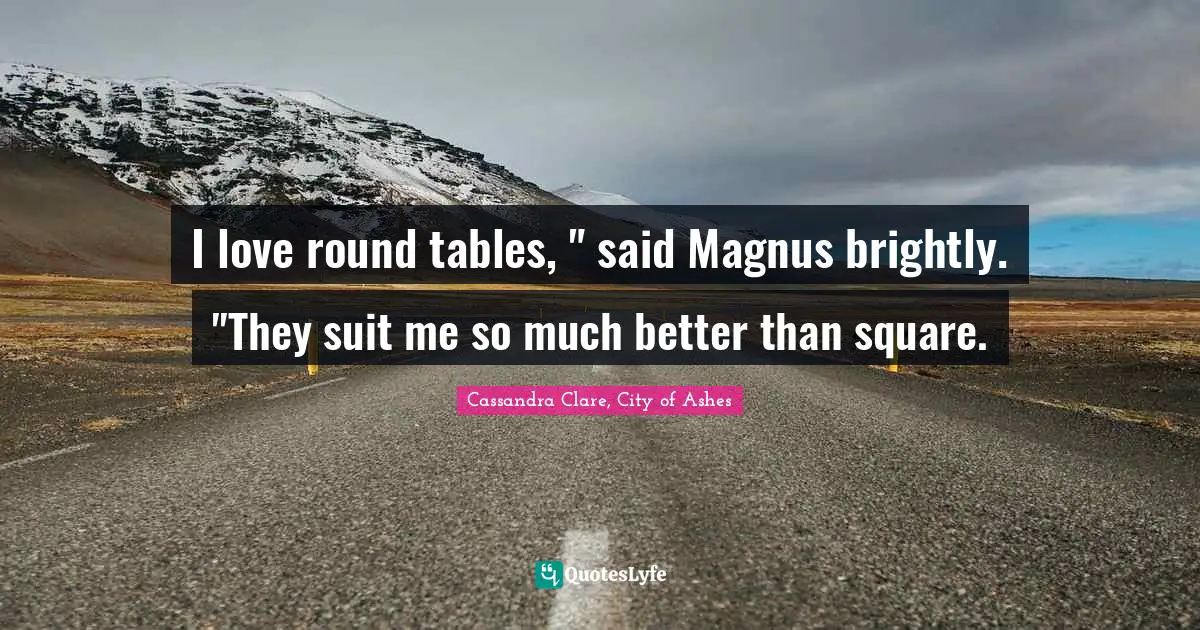 I love round tables, " said Magnus brightly. "They suit me so much better than square.