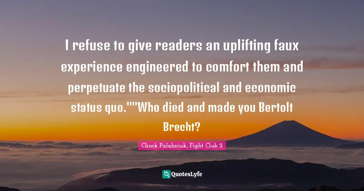 Chuck Palahniuk, Fight Club 2 Quotes: I refuse to give readers an uplifting faux experience engineered to comfort them and perpetuate the sociopolitical and economic status quo.