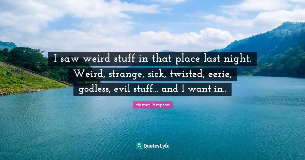 I saw weird stuff in that place last night. Weird, strange, sick, twisted, eerie, godless, evil stuff… and I want in..