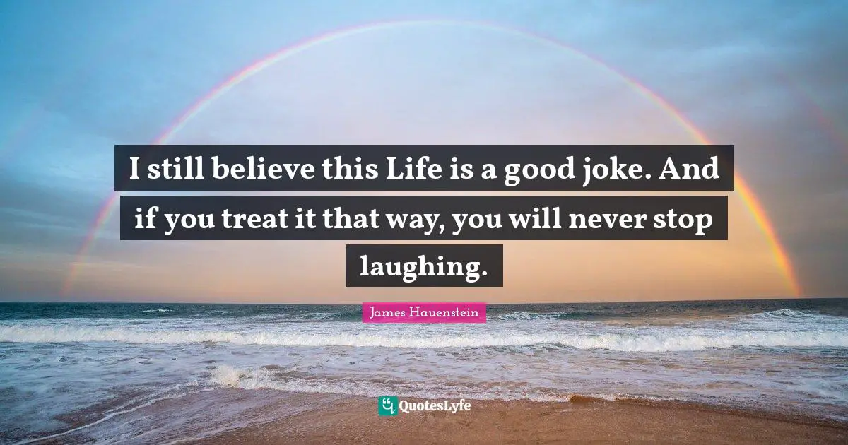 I still believe this Life is a good joke. And if you treat it that way, you will never stop laughing.