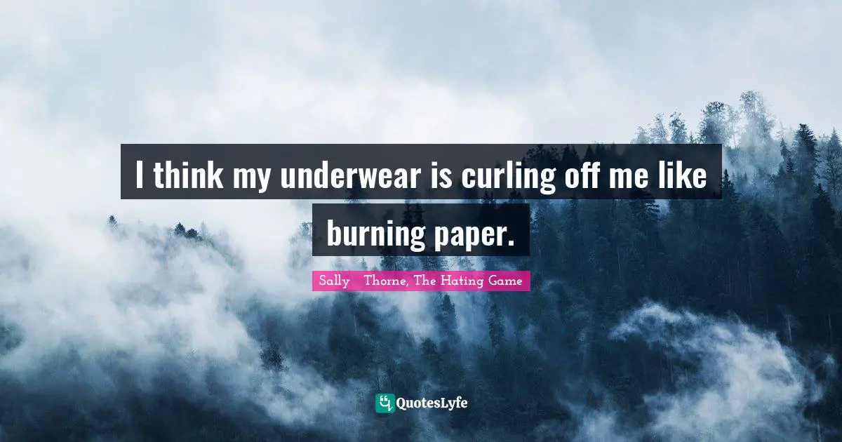 I think my underwear is curling off me like burning paper.
