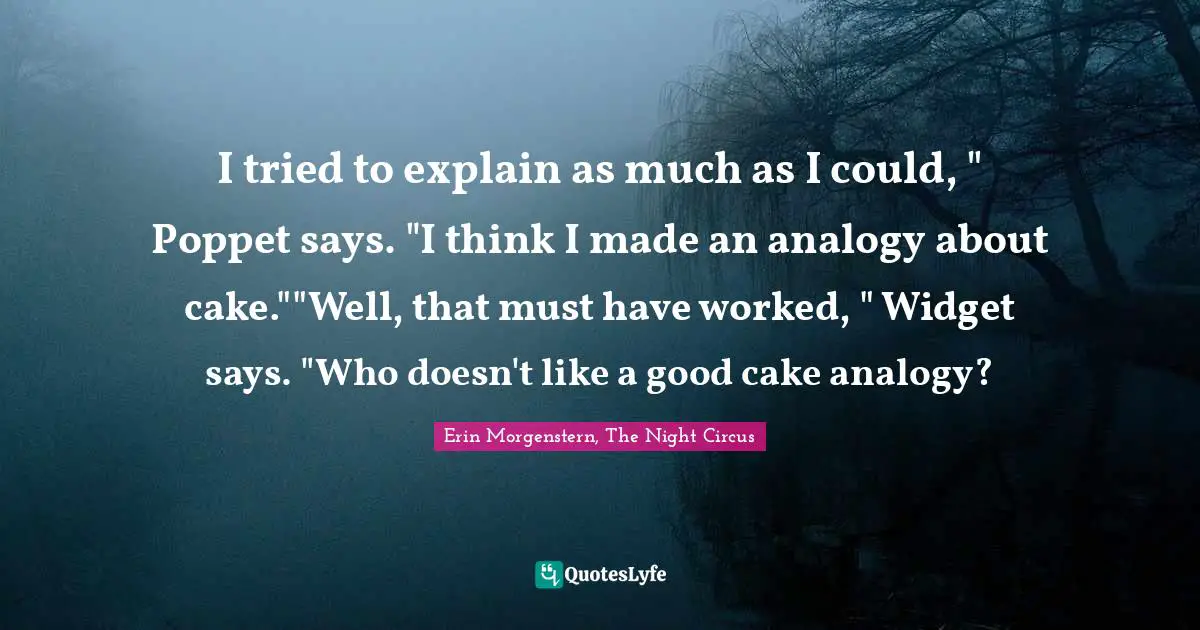 I tried to explain as much as I could, " Poppet says. "I think I made an analogy about cake.""Well, that must have worked, " Widget says. "Who doesn't like a good cake analogy?