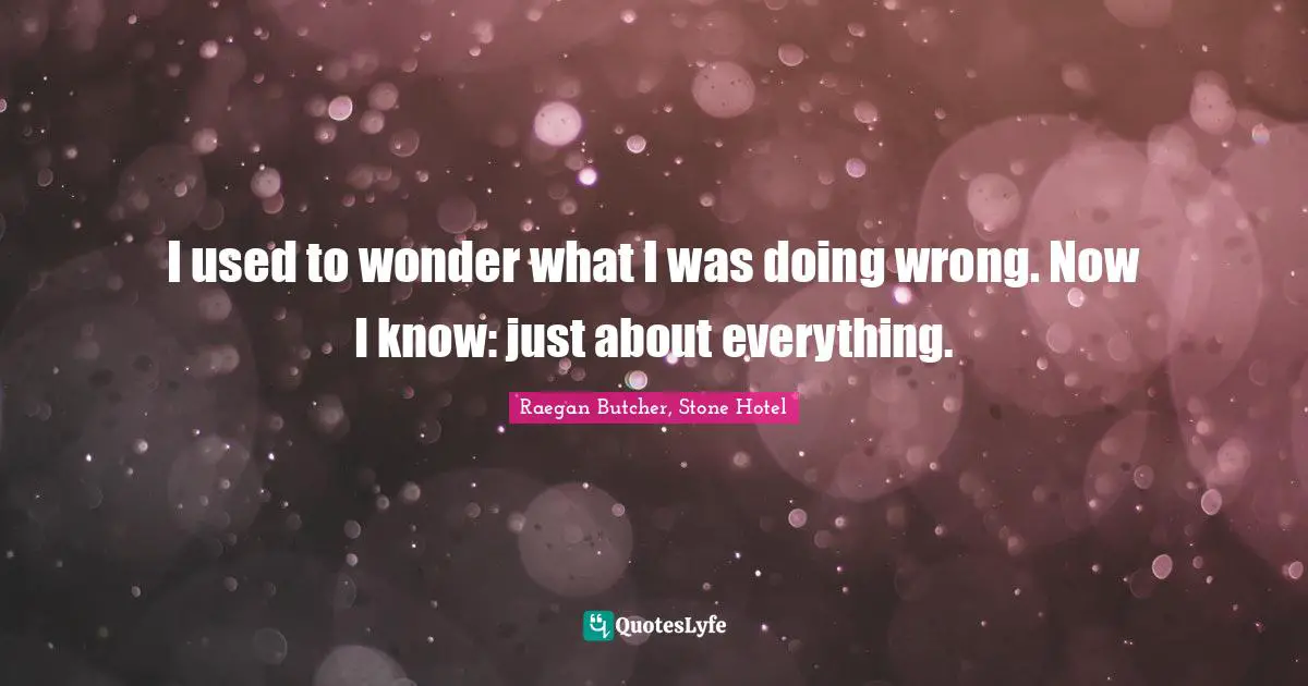 I used to wonder what I was doing wrong. Now I know: just about everything.
