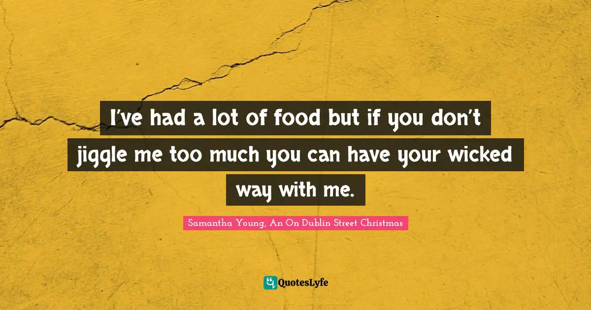 I’ve had a lot of food but if you don’t jiggle me too much you can have your wicked way with me.