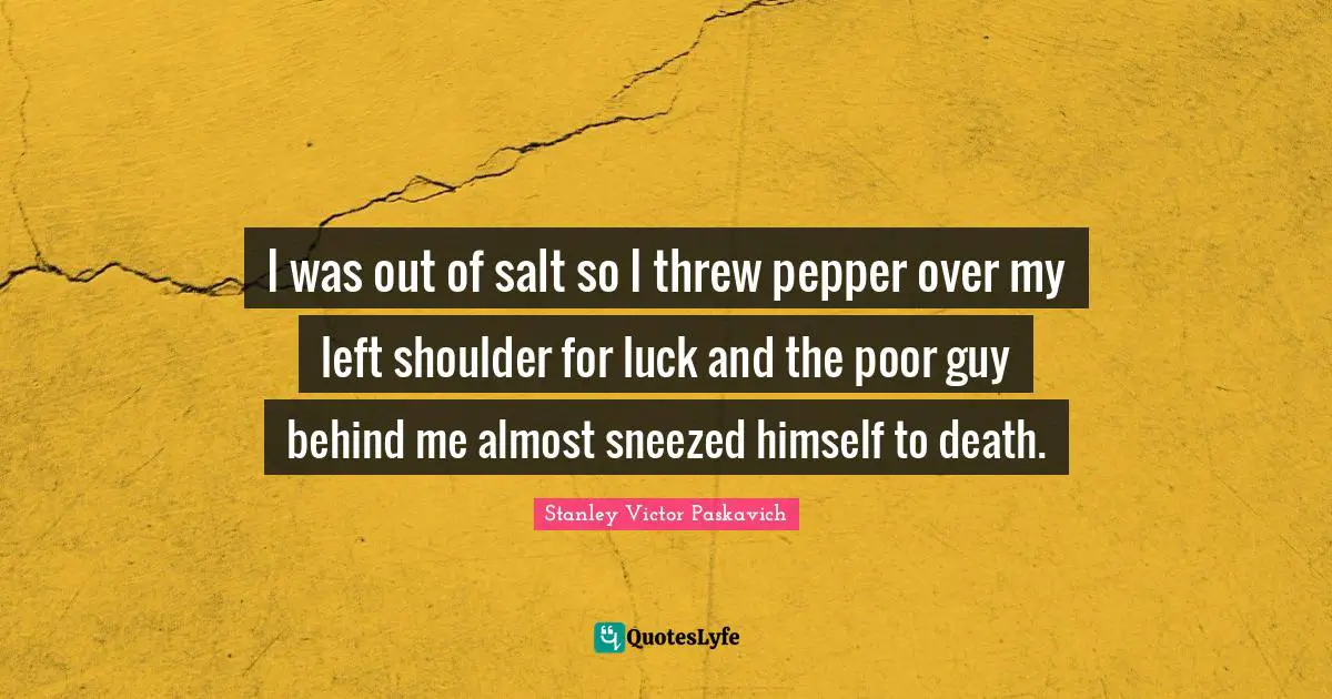 I was out of salt so I threw pepper over my left shoulder for luck and the poor guy behind me almost sneezed himself to death.