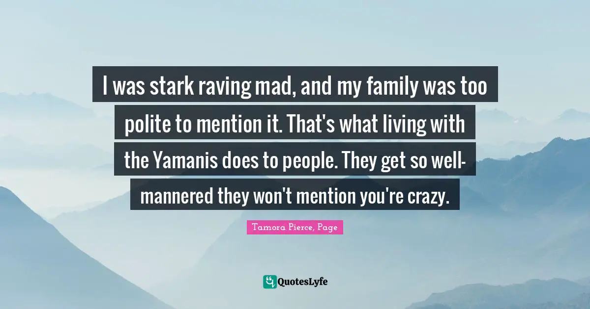 I was stark raving mad, and my family was too polite to mention it. That's what living with the Yamanis does to people. They get so well-mannered they won't mention you're crazy.