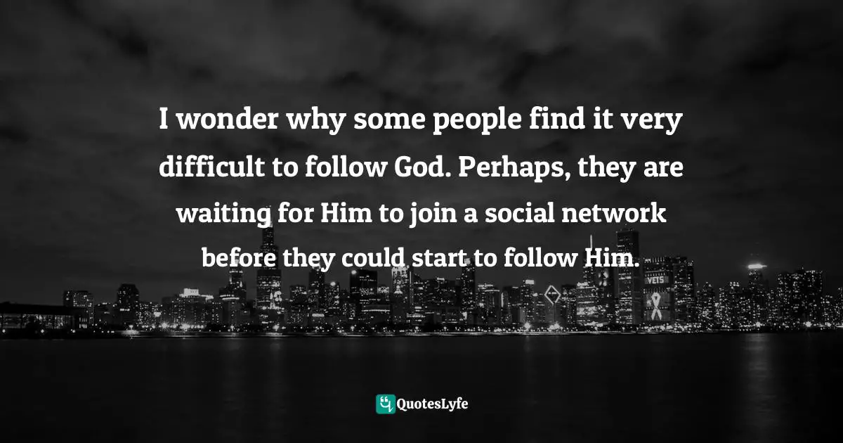 I wonder why some people find it very difficult to follow God. Perhaps, they are waiting for Him to join a social network before they could start to follow Him.
