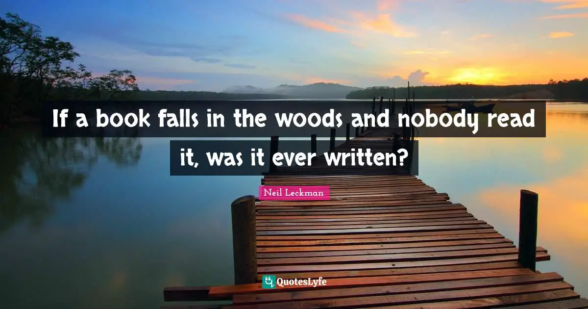 If a book falls in the woods and nobody read it, was it ever written?