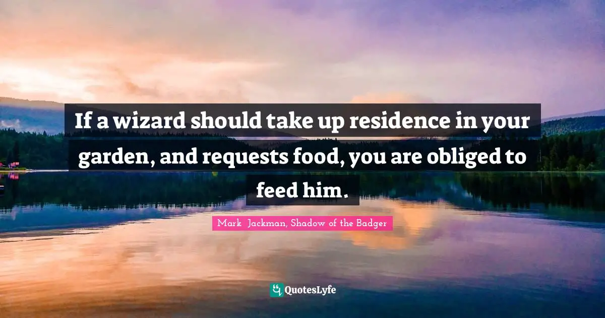 If a wizard should take up residence in your garden, and requests food, you are obliged to feed him.