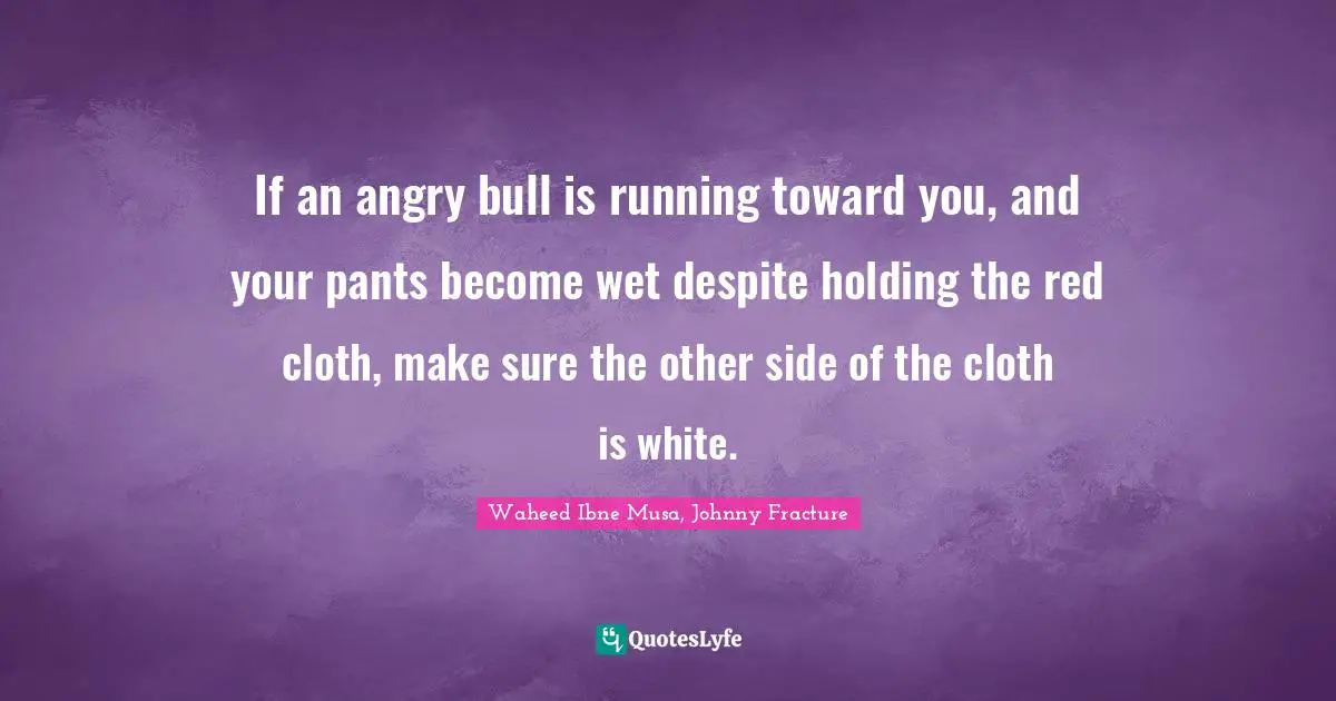 If an angry bull is running toward you, and your pants become wet despite holding the red cloth, make sure the other side of the cloth is white.