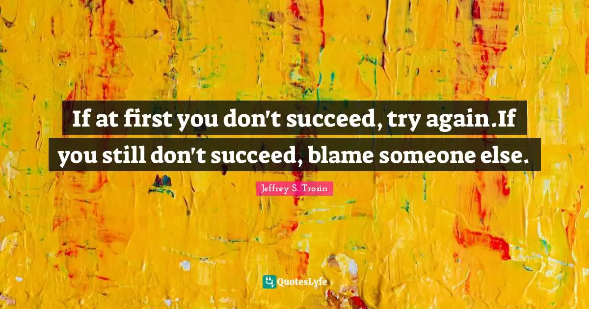 If at first you don't succeed, try again.If you still don't succeed, blame someone else.