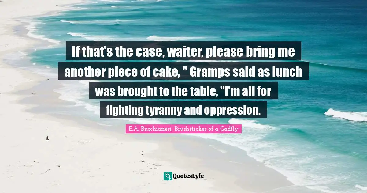 E.A. Bucchianeri, Brushstrokes Of A Gadfly Quotes: "If that's the case, waiter, please bring me another piece of cake, " Gramps said as lunch was brought to the table, "I'm all for fighting tyranny and oppression."