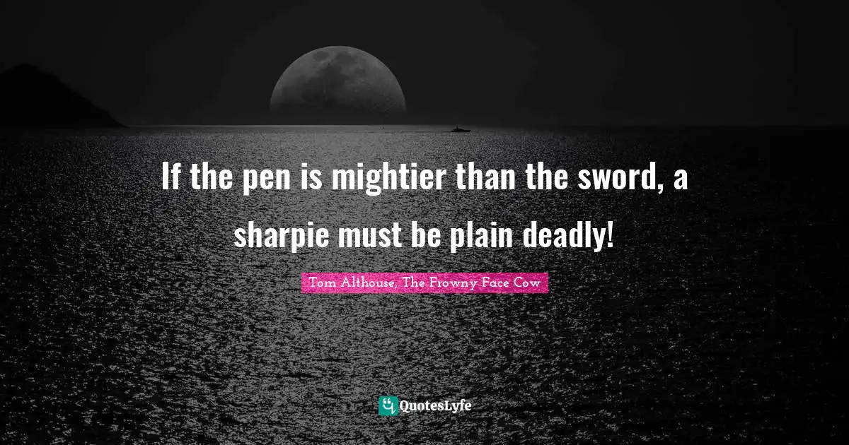 Tom Althouse, The Frowny Face Cow Quotes: "If the pen is mightier than the sword, a sharpie must be plain deadly!"