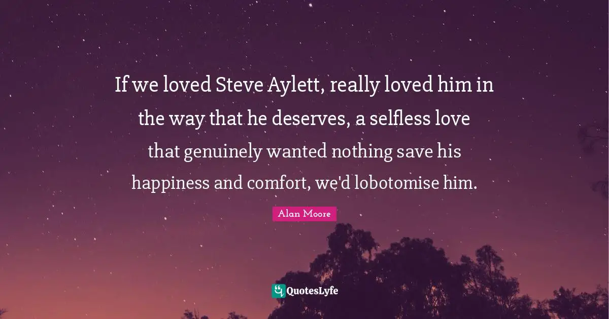 Mc Steve Quotes: "If we loved Steve Aylett, really loved him in the way that he deserves, a selfless love that genuinely wanted nothing save his happiness and comfort, we'd lobotomise him."