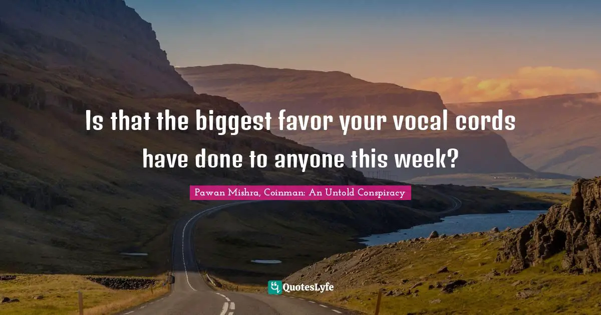 Is that the biggest favor your vocal cords have done to anyone this week?