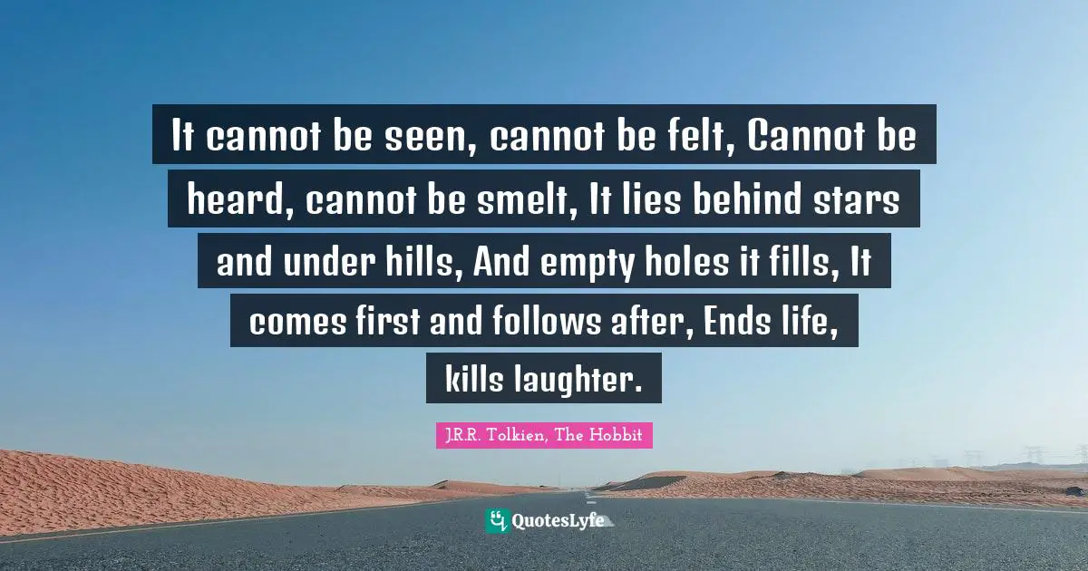 J.R.R. Tolkien, The Hobbit Quotes: "It cannot be seen, cannot be felt, Cannot be heard, cannot be smelt, It lies behind stars and under hills, And empty holes it fills, It comes first and follows after, Ends life, kills laughter."