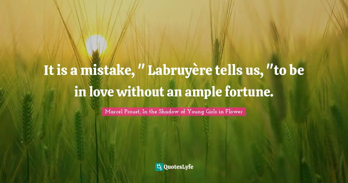 It is a mistake, " Labruyère tells us, "to be in love without an ample fortune.