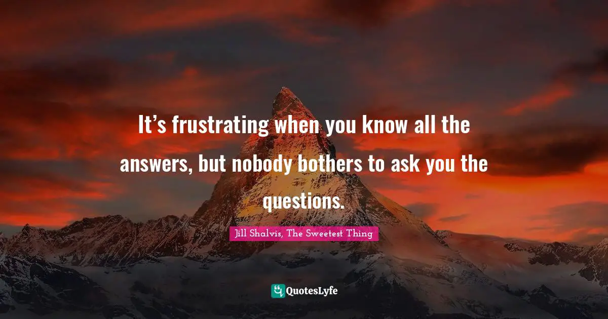 Jill Shalvis Quotes: "It’s frustrating when you know all the answers, but nobody bothers to ask you the questions."