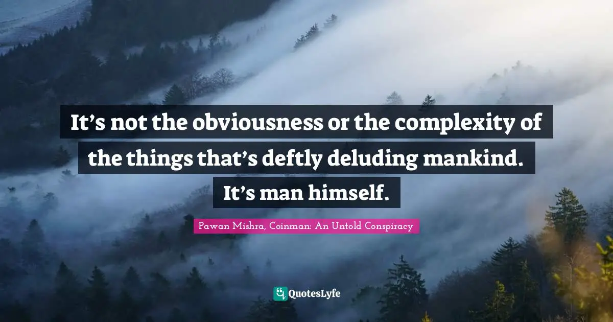 It’s not the obviousness or the complexity of the things that’s deftly deluding mankind. It’s man himself.