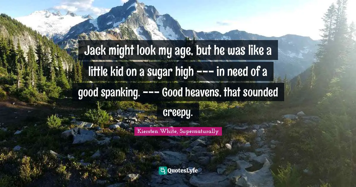 Jack might look my age, but he was like a little kid on a sugar high --- in need of a good spanking. --- Good heavens, that sounded creepy.