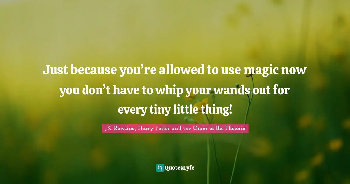 Just because you’re allowed to use magic now you don’t have to whip your wands out for every tiny little thing!