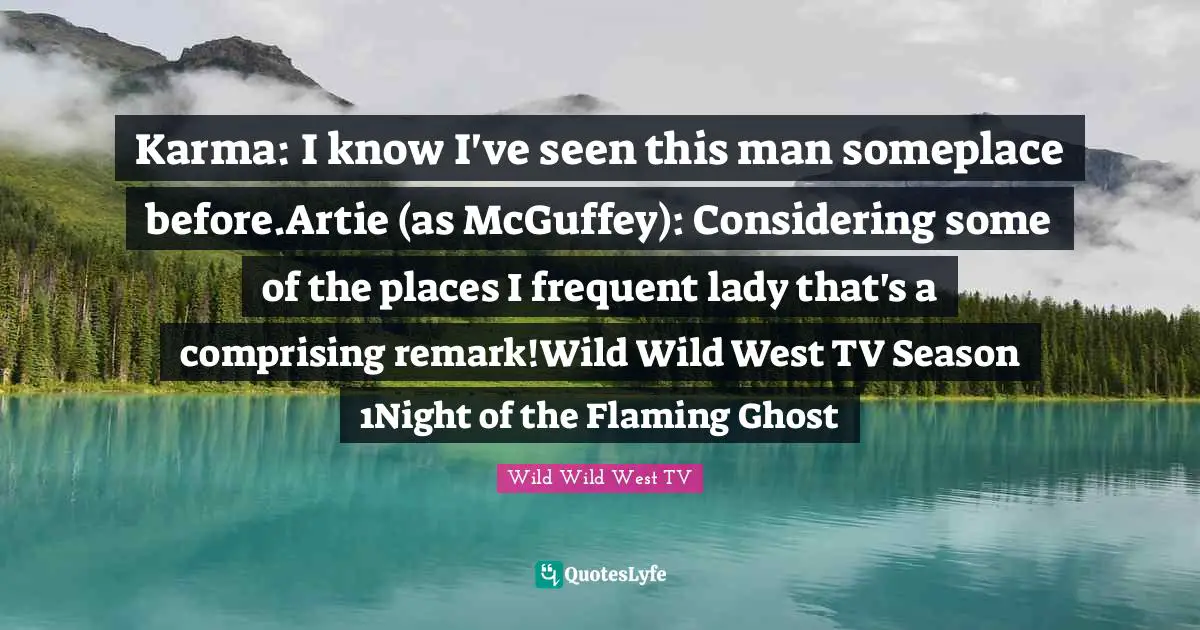 Karma: I know I've seen this man someplace before.Artie (as McGuffey): Considering some of the places I frequent lady that's a comprising remark!Wild Wild West TV Season 1Night of the Flaming Ghost