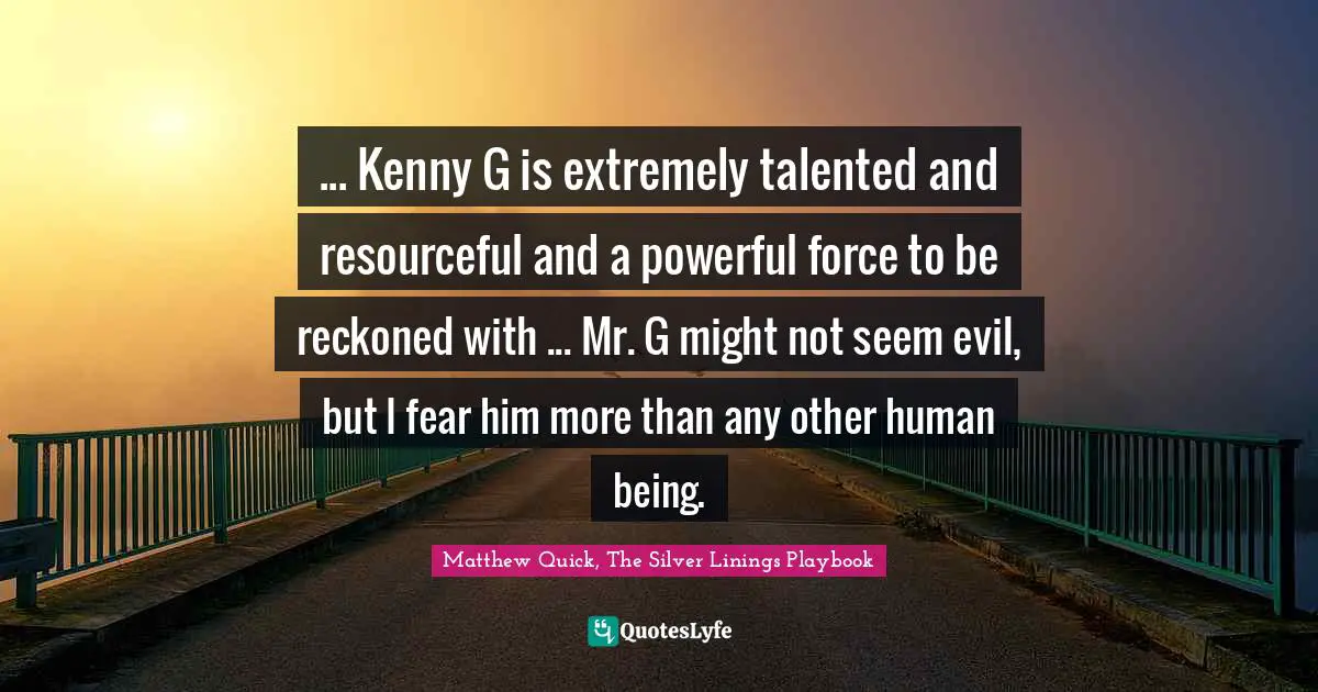 ... Kenny G is extremely talented and resourceful and a powerful force to be reckoned with ... Mr. G might not seem evil, but I fear him more than any other human being.