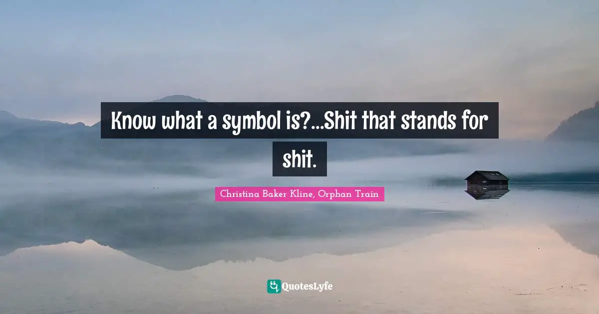 Know what a symbol is?...Shit that stands for shit.