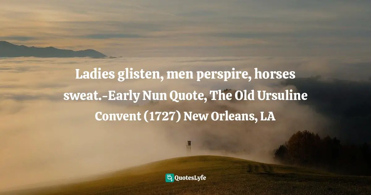 Ladies glisten, men perspire, horses sweat.-Early Nun Quote, The Old Ursuline Convent (1727) New Orleans, LA