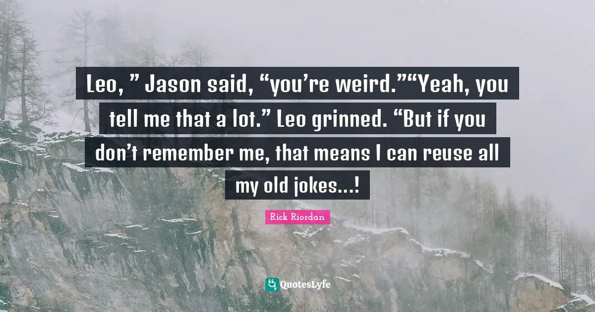Leo, ” Jason said, “you’re weird.”“Yeah, you tell me that a lot.” Leo grinned. “But if you don’t remember me, that means I can reuse all my old jokes...!
