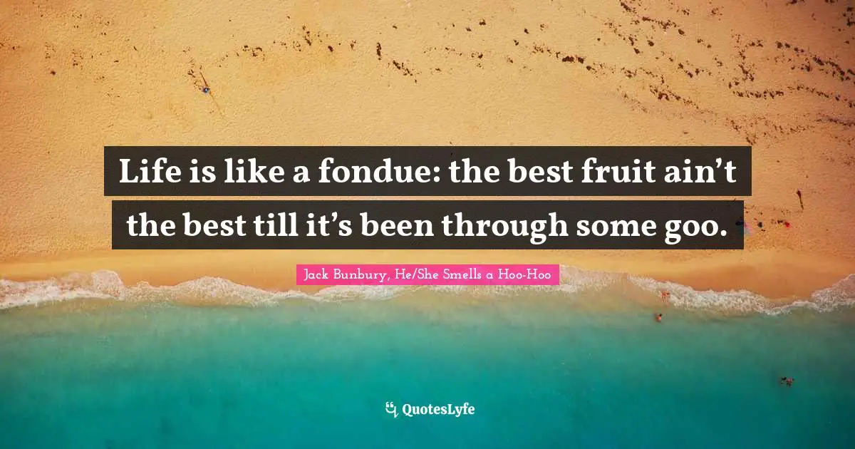 Life is like a fondue: the best fruit ain’t the best till it’s been through some goo.