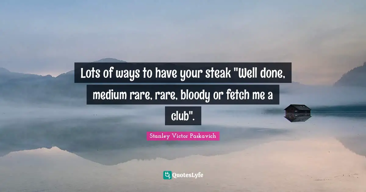 Lots of ways to have your steak "Well done, medium rare, rare, bloody or fetch me a club".