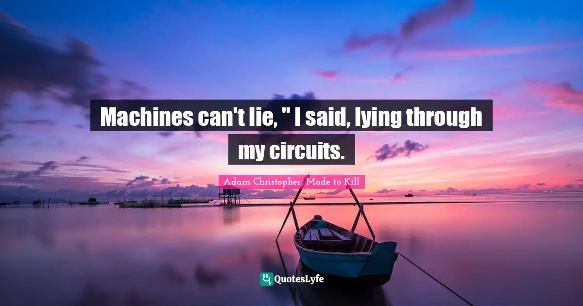 Machines can't lie, " I said, lying through my circuits.