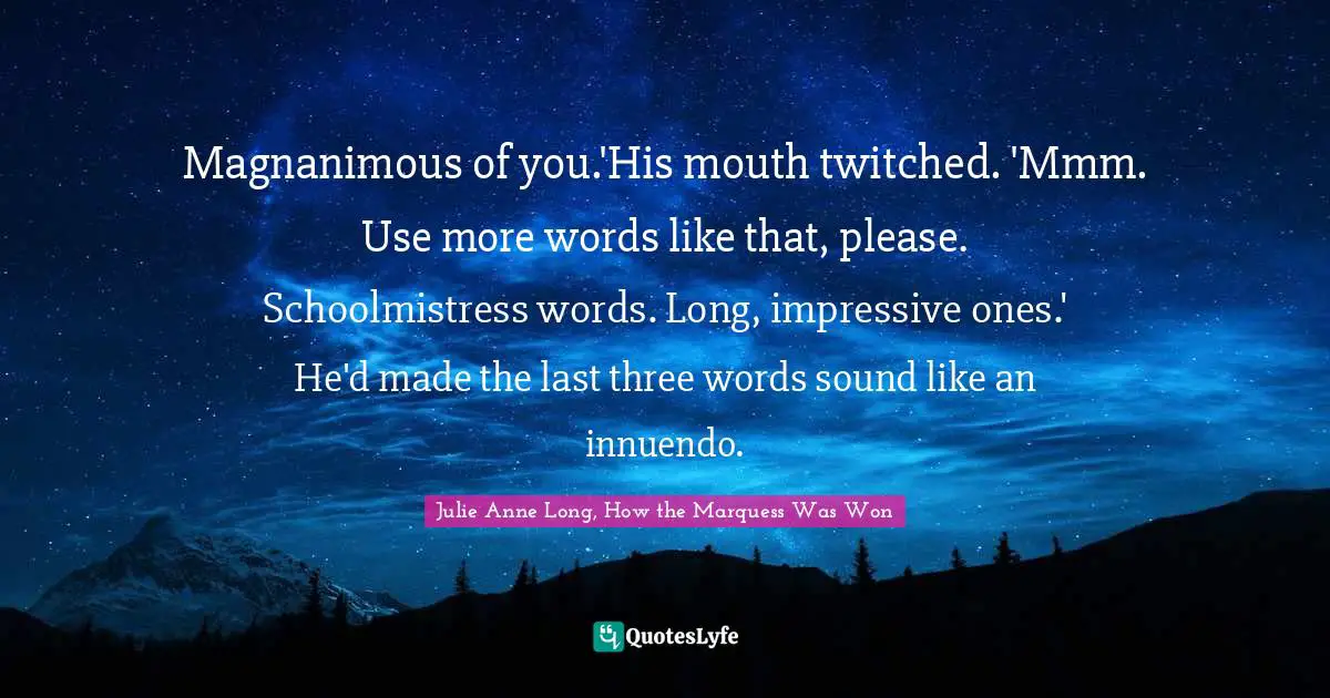 Magnanimous of you.'His mouth twitched. 'Mmm. Use more words like that, please. Schoolmistress words. Long, impressive ones.' He'd made the last three words sound like an innuendo.