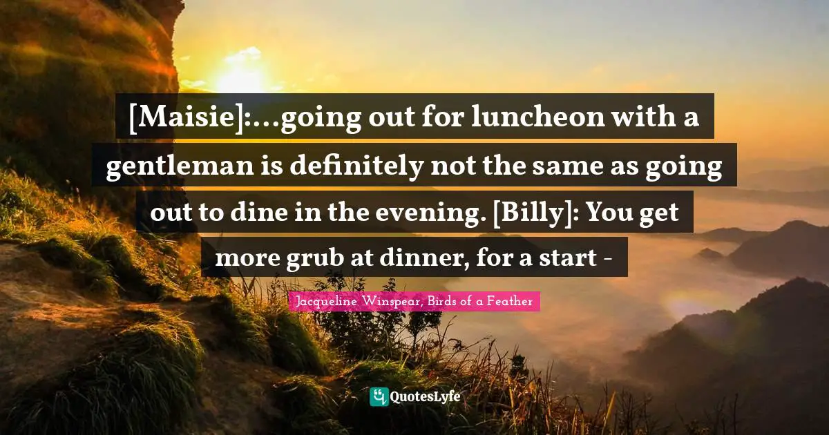 [Maisie]:...going out for luncheon with a gentleman is definitely not the same as going out to dine in the evening. [Billy]: You get more grub at dinner, for a start -