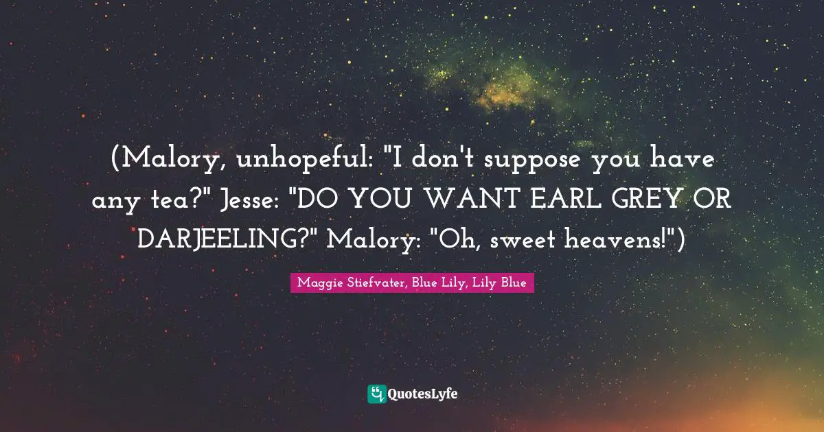 (Malory, unhopeful: "I don't suppose you have any tea?" Jesse: "DO YOU WANT EARL GREY OR DARJEELING?" Malory: "Oh, sweet heavens!")