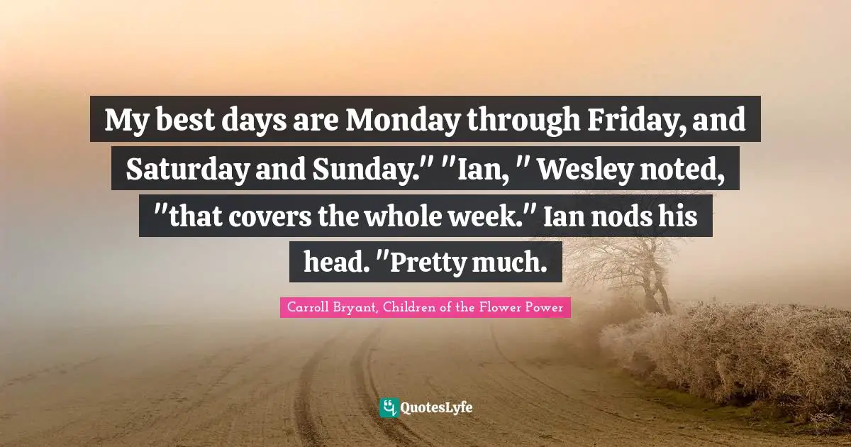 Carroll Bryant Quotes: "My best days are Monday through Friday, and Saturday and Sunday." "Ian, " Wesley noted, "that covers the whole week." Ian nods his head. "Pretty much."