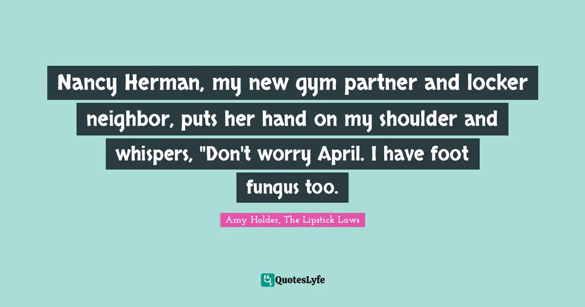 Nancy Herman, my new gym partner and locker neighbor, puts her hand on my shoulder and whispers, "Don't worry April. I have foot fungus too.