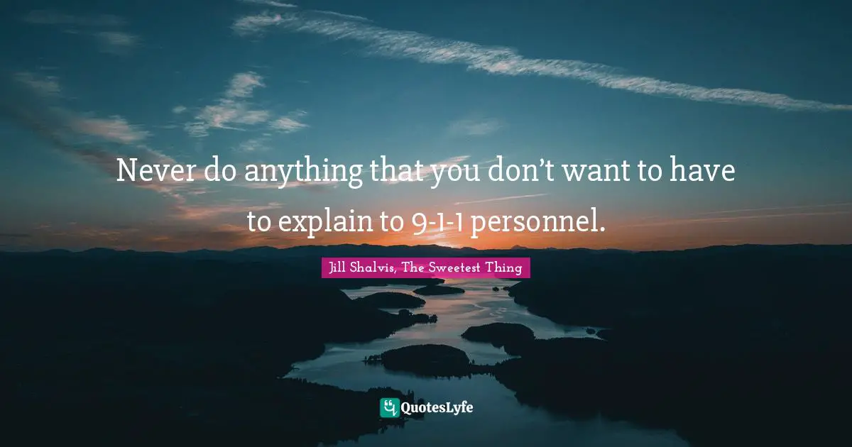 Jill Shalvis Quotes: "Never do anything that you don’t want to have to explain to 9-1-1 personnel."