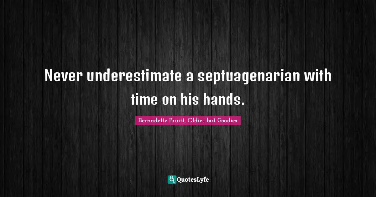 Never underestimate a septuagenarian with time on his hands.