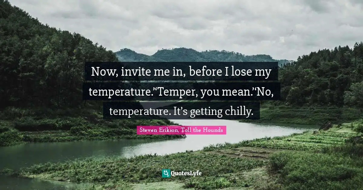 Steven Erikson, Toll The Hounds Quotes: "Now, invite me in, before I lose my temperature.’‘Temper, you mean.’‘No, temperature. It’s getting chilly."