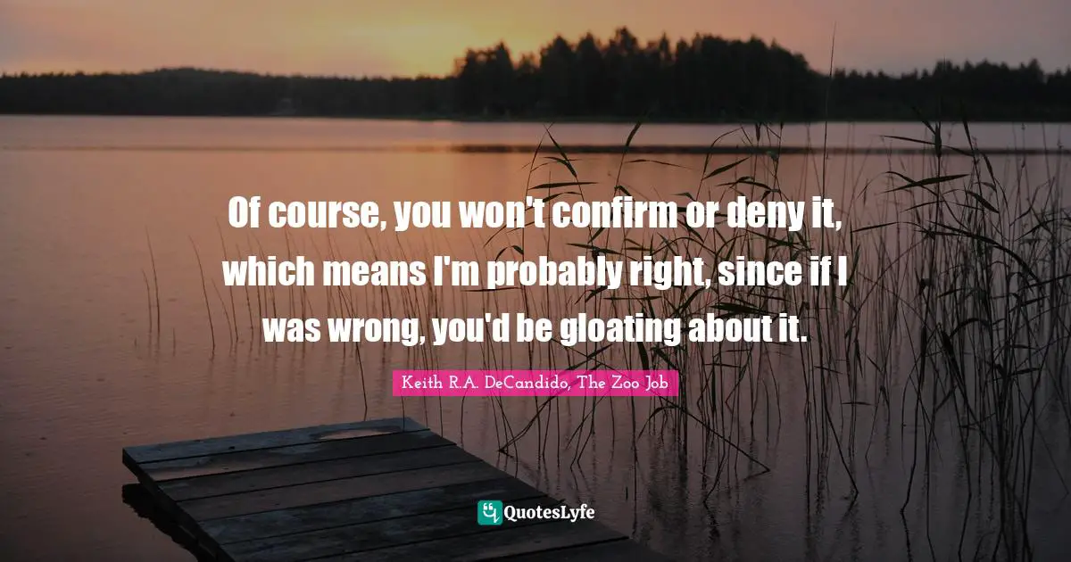 Of course, you won't confirm or deny it, which means I'm probably right, since if I was wrong, you'd be gloating about it.