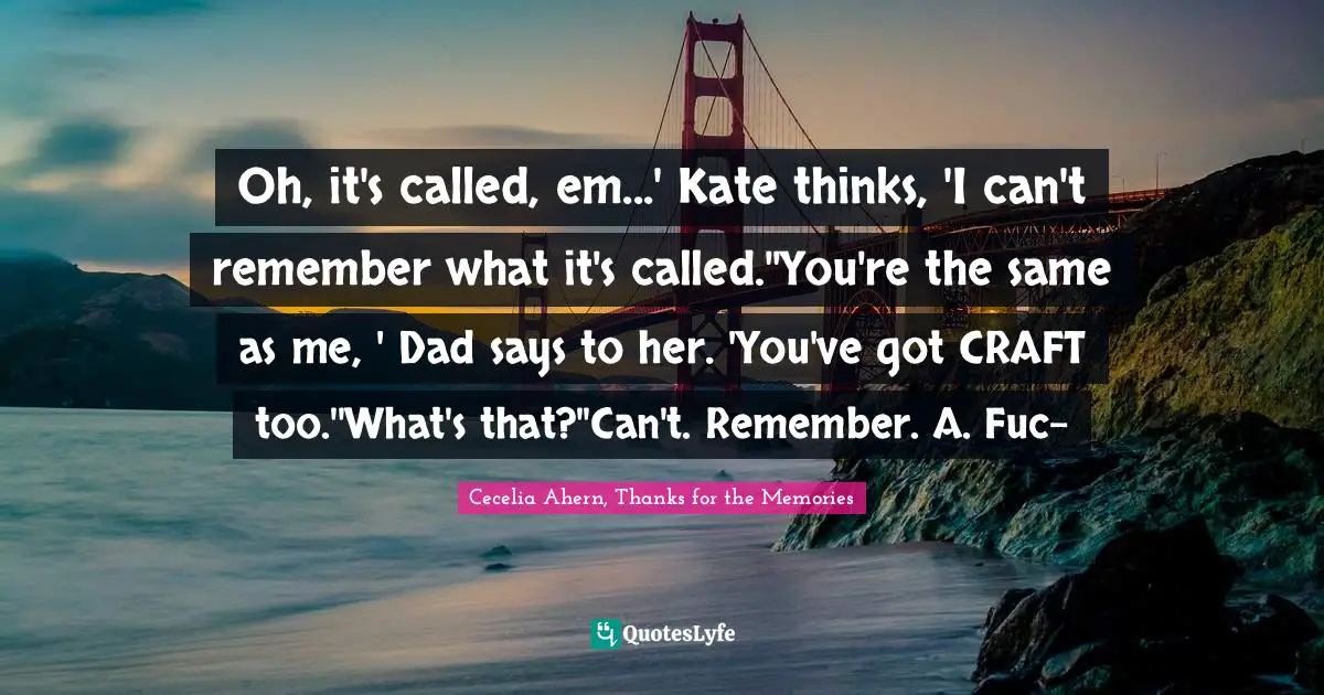Cecelia Ahern Quotes: "Oh, it's called, em...' Kate thinks, 'I can't remember what it's called.''You're the same as me, ' Dad says to her. 'You've got CRAFT too.''What's that?''Can't. Remember. A. Fuc-"