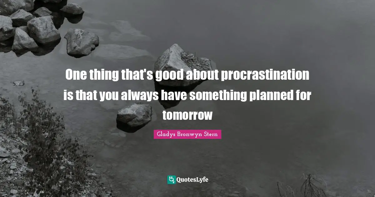 One thing that's good about procrastination is that you always have something planned for tomorrow