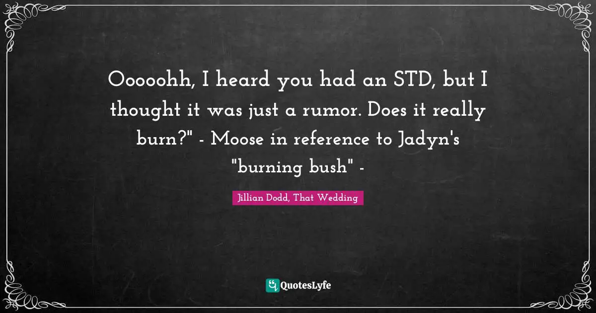 Ooooohh, I heard you had an STD, but I thought it was just a rumor. Does it really burn?" - Moose in reference to Jadyn's "burning bush" -