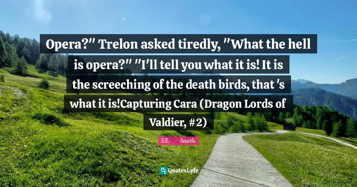 Opera?" Trelon asked tiredly, "What the hell is opera?" "I'll tell you what it is! It is the screeching of the death birds, that 's what it is!Capturing Cara (Dragon Lords of Valdier, #2)
