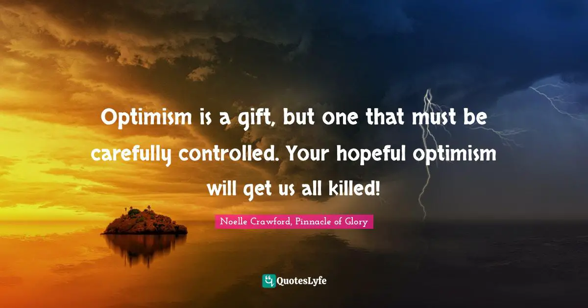 Optimism is a gift, but one that must be carefully controlled. Your hopeful optimism will get us all killed!
